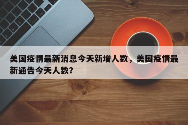 美国疫情最新消息今天新增人数，美国疫情最新通告今天人数？