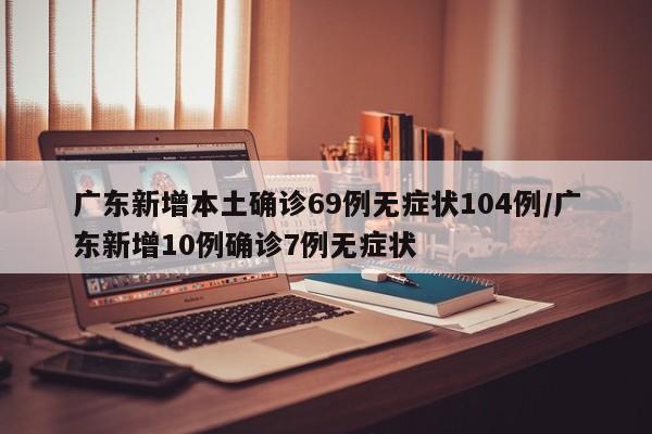 广东新增本土确诊69例无症状104例/广东新增10例确诊7例无症状