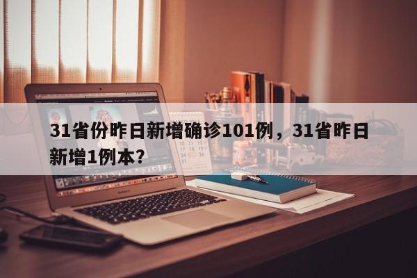 31省份昨日新增确诊101例，31省昨日新增1例本？