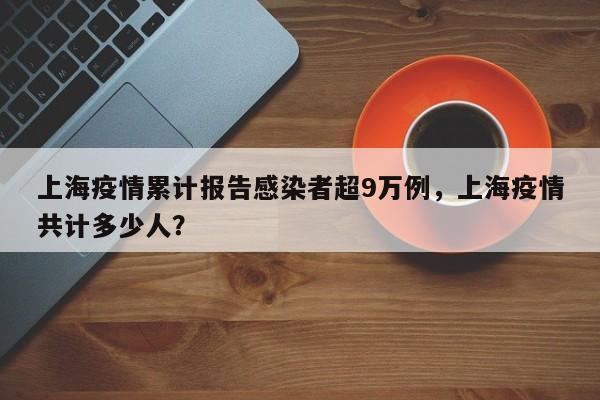 上海疫情累计报告感染者超9万例，上海疫情共计多少人？