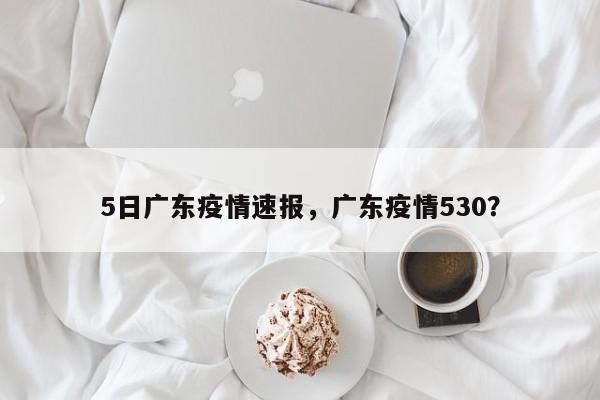 5日广东疫情速报，广东疫情530？