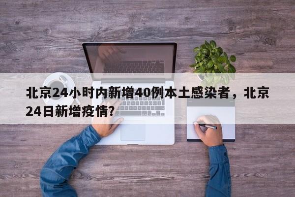 北京24小时内新增40例本土感染者，北京24日新增疫情？