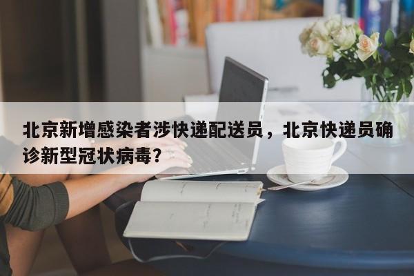 北京新增感染者涉快递配送员，北京快递员确诊新型冠状病毒？