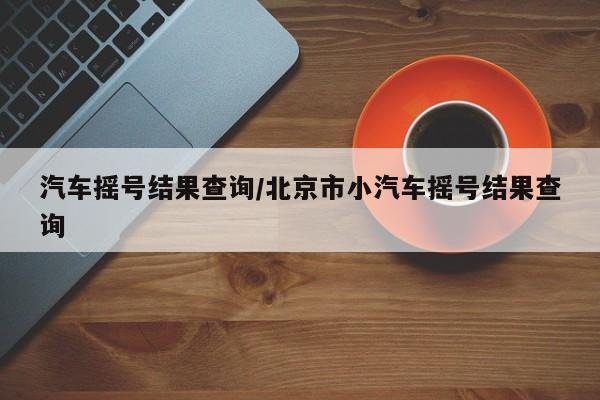 汽车摇号结果查询/北京市小汽车摇号结果查询