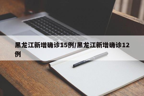 黑龙江新增确诊15例/黑龙江新增确诊12例