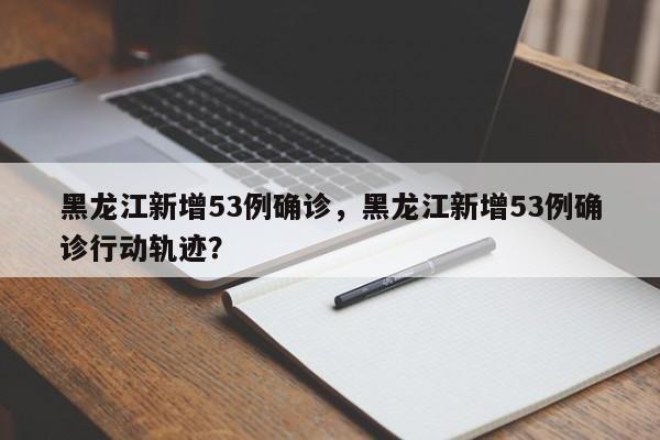 黑龙江新增53例确诊，黑龙江新增53例确诊行动轨迹？