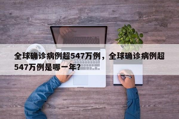 全球确诊病例超547万例，全球确诊病例超547万例是哪一年？