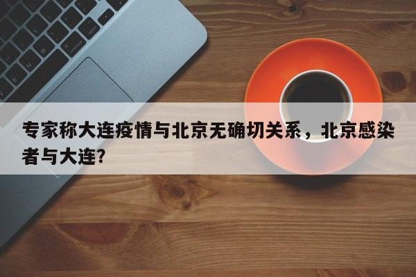 专家称大连疫情与北京无确切关系，北京感染者与大连？