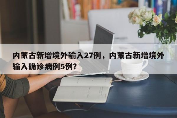 内蒙古新增境外输入27例，内蒙古新增境外输入确诊病例5例？