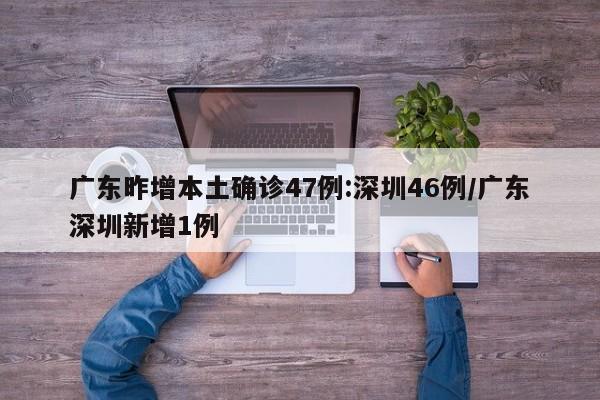 广东昨增本土确诊47例:深圳46例/广东深圳新增1例