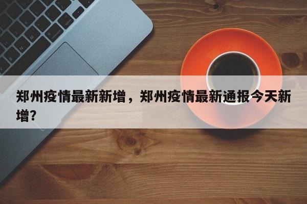 郑州疫情最新新增，郑州疫情最新通报今天新增？