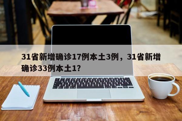 31省新增确诊17例本土3例，31省新增确诊33例本土1？