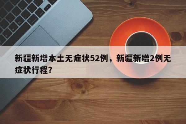 新疆新增本土无症状52例，新疆新增2例无症状行程？