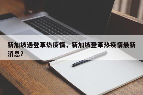 新加坡遇登革热疫情，新加坡登革热疫情最新消息？