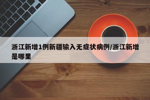 浙江新增1例新疆输入无症状病例/浙江新增是哪里