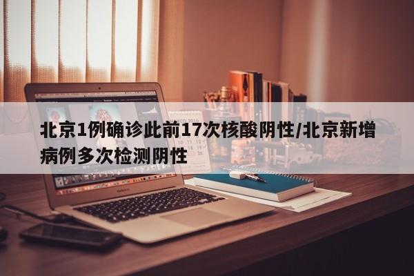 北京1例确诊此前17次核酸阴性/北京新增病例多次检测阴性