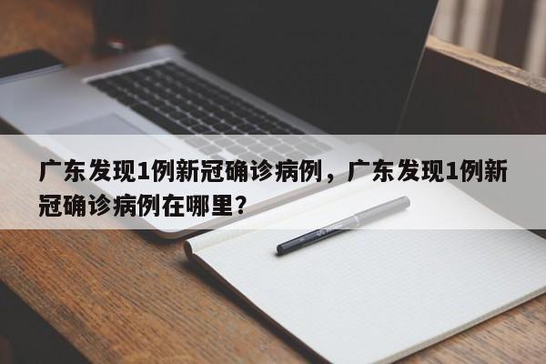 广东发现1例新冠确诊病例，广东发现1例新冠确诊病例在哪里？