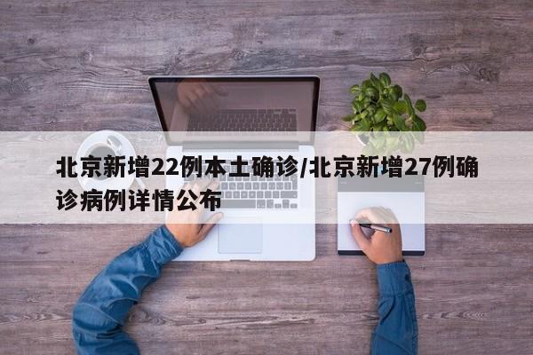 北京新增22例本土确诊/北京新增27例确诊病例详情公布