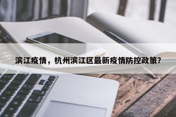 滨江疫情，杭州滨江区最新疫情防控政策？