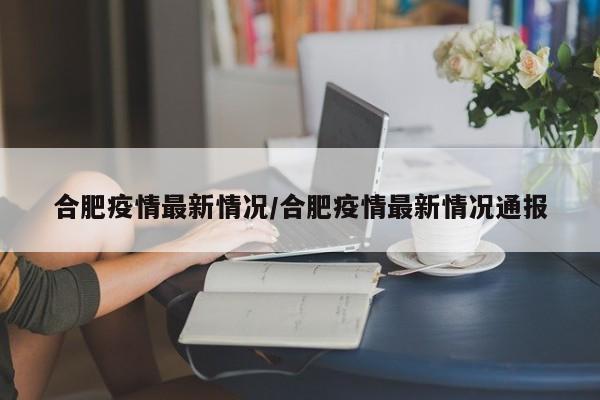 合肥疫情最新情况/合肥疫情最新情况通报