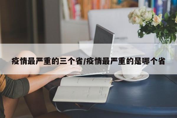 疫情最严重的三个省/疫情最严重的是哪个省