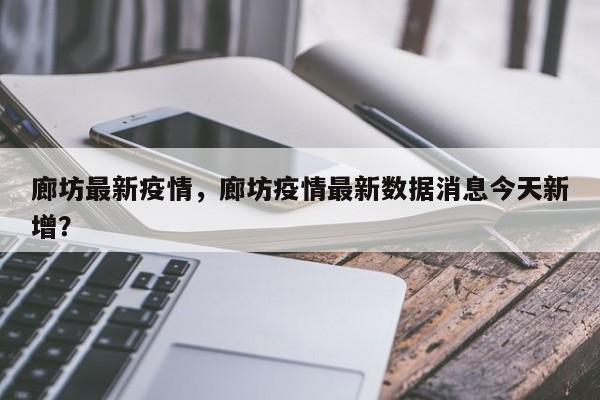 廊坊最新疫情，廊坊疫情最新数据消息今天新增？