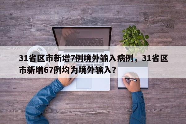 31省区市新增7例境外输入病例，31省区市新增67例均为境外输入？
