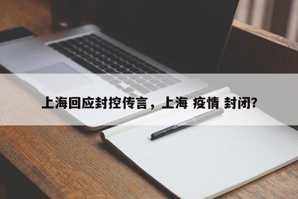 上海回应封控传言，上海 疫情 封闭？