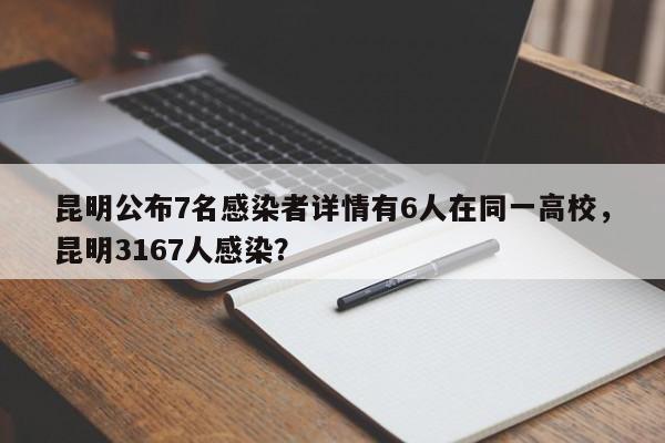 昆明公布7名感染者详情有6人在同一高校，昆明3167人感染？
