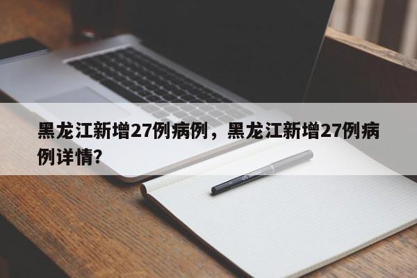 黑龙江新增27例病例，黑龙江新增27例病例详情？