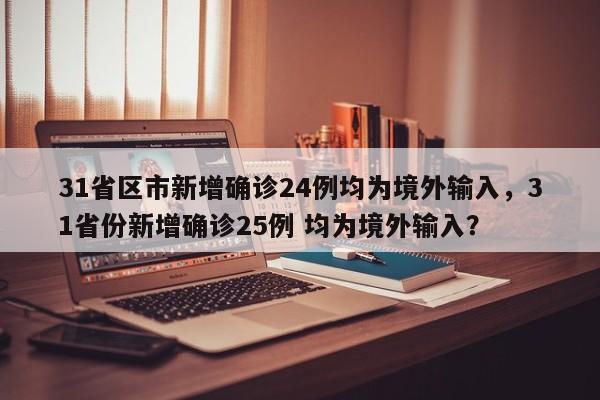 31省区市新增确诊24例均为境外输入，31省份新增确诊25例 均为境外输入？