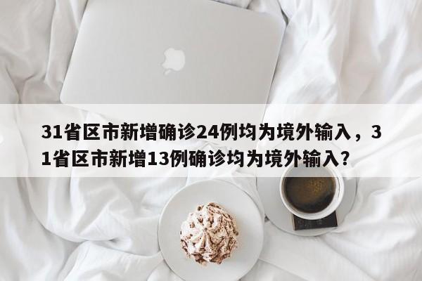31省区市新增确诊24例均为境外输入，31省区市新增13例确诊均为境外输入？