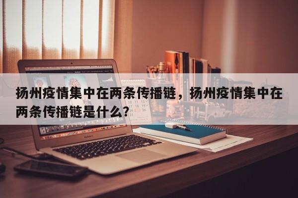 扬州疫情集中在两条传播链，扬州疫情集中在两条传播链是什么？
