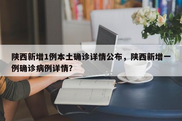 陕西新增1例本土确诊详情公布，陕西新增一例确诊病例详情？