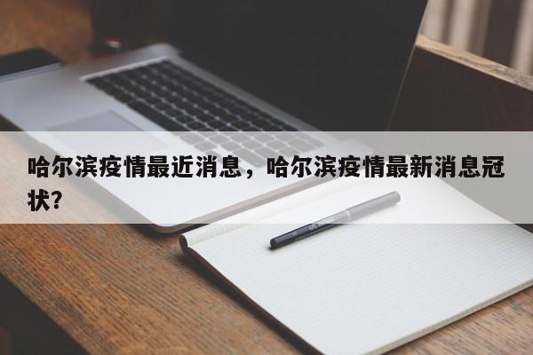 哈尔滨疫情最近消息，哈尔滨疫情最新消息冠状？