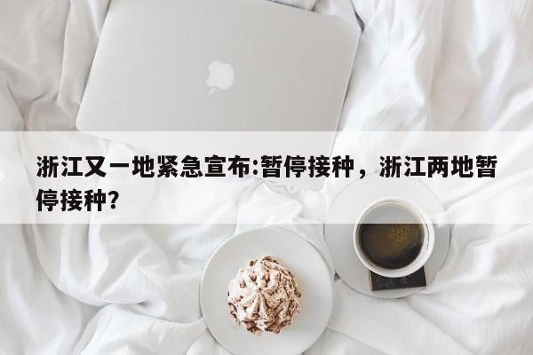 浙江又一地紧急宣布:暂停接种，浙江两地暂停接种？
