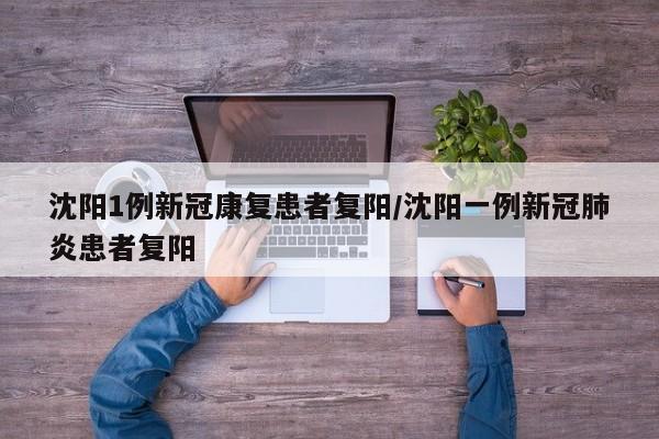 沈阳1例新冠康复患者复阳/沈阳一例新冠肺炎患者复阳