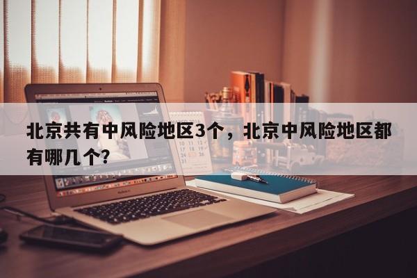 北京共有中风险地区3个，北京中风险地区都有哪几个？