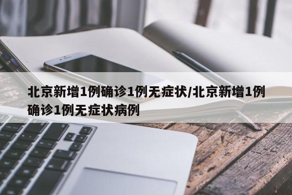 北京新增1例确诊1例无症状/北京新增1例确诊1例无症状病例