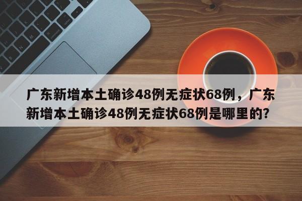 广东新增本土确诊48例无症状68例，广东新增本土确诊48例无症状68例是哪里的？