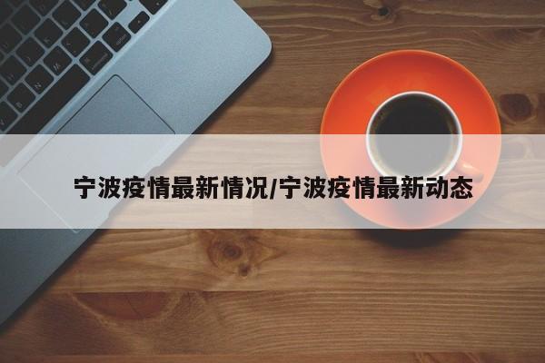 宁波疫情最新情况/宁波疫情最新动态