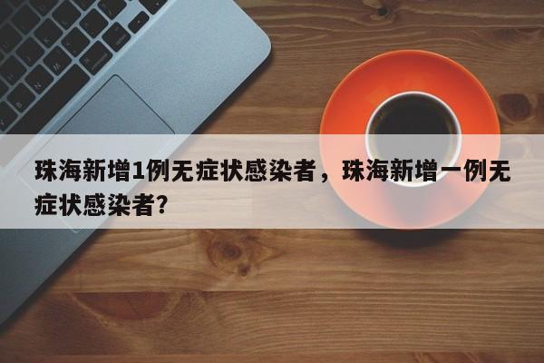 珠海新增1例无症状感染者，珠海新增一例无症状感染者？