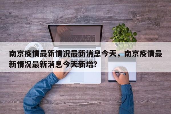 南京疫情最新情况最新消息今天，南京疫情最新情况最新消息今天新增？