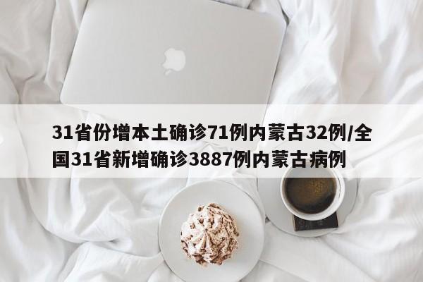 31省份增本土确诊71例内蒙古32例/全国31省新增确诊3887例内蒙古病例