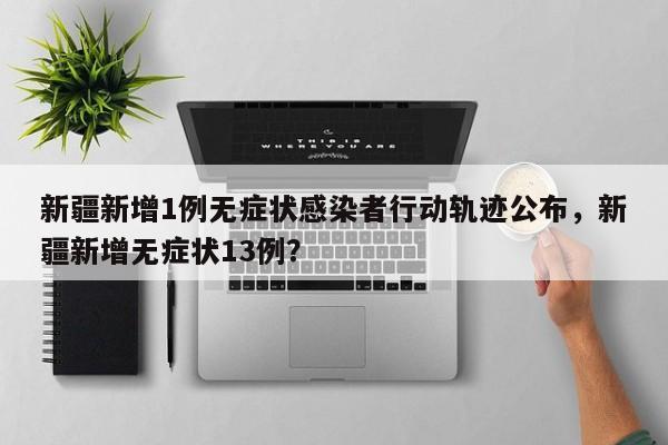 新疆新增1例无症状感染者行动轨迹公布，新疆新增无症状13例？