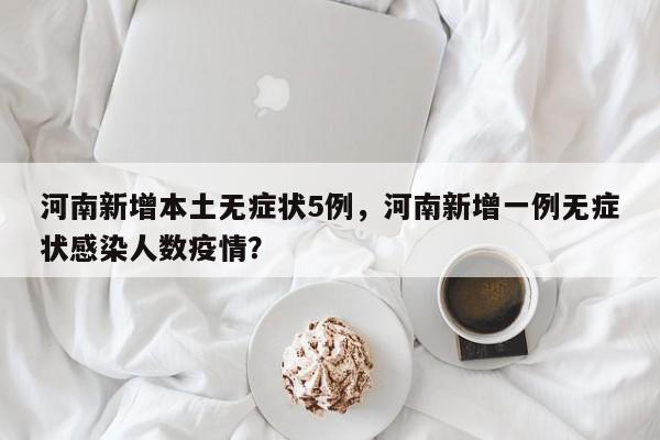 河南新增本土无症状5例，河南新增一例无症状感染人数疫情？