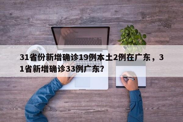 31省份新增确诊19例本土2例在广东，31省新增确诊33例广东？