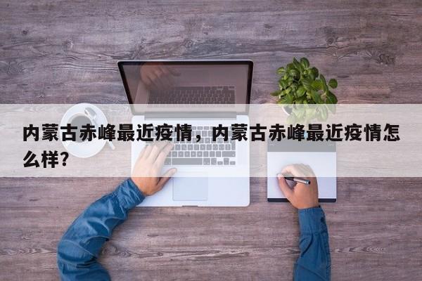 内蒙古赤峰最近疫情，内蒙古赤峰最近疫情怎么样？