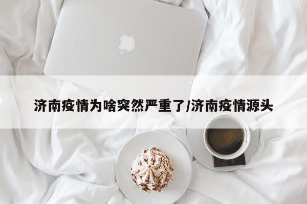 济南疫情为啥突然严重了/济南疫情源头