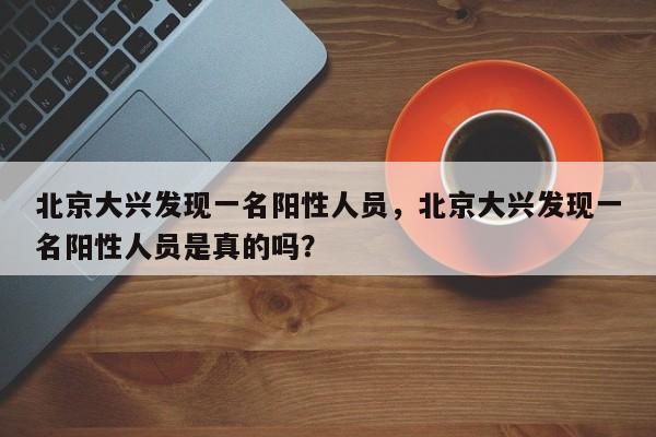 北京大兴发现一名阳性人员，北京大兴发现一名阳性人员是真的吗？